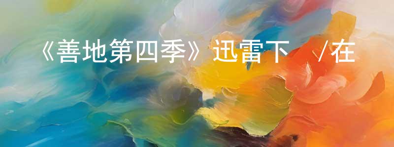 蔡玉光發布《善地第四季》迅雷下載/在線觀看-都市情感-美劇天堂